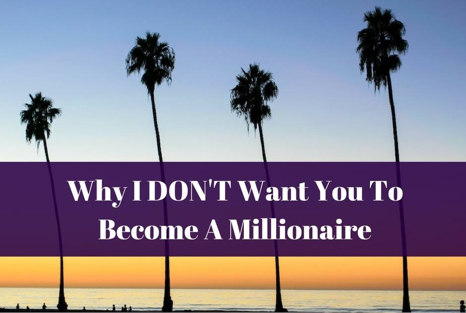 Why I DON’T Want You To Become A Millionaire