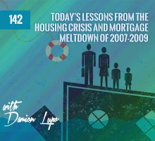 142: Today’s Lessons From The Housing Crisis and Mortgage Meltdown of 2007-2009