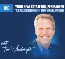 186: Your Real Estate ROI, Permanent Tax Reduction with Tom Wheelwright