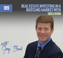 189: Real Estate Investing In A Bustling Market with Greg Bond