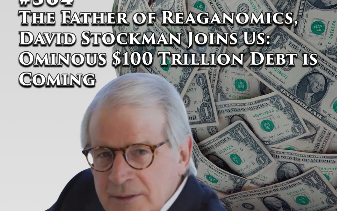 504: The Father of Reaganomics, David Stockman Joins Us: Ominous $100 Trillion Debt is Coming